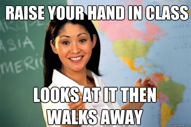 raise your hand in class looks at it then walks away  Unhelpful High School Teacher