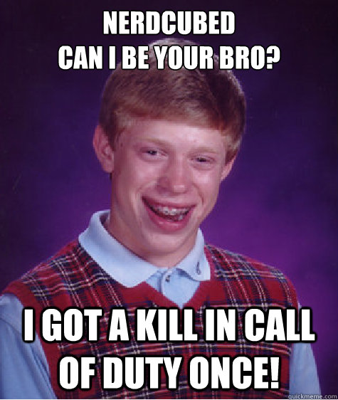 NERDCUBED
CAN I BE YOUR BRO? I GOT A KILL IN CALL OF DUTY ONCE! - NERDCUBED
CAN I BE YOUR BRO? I GOT A KILL IN CALL OF DUTY ONCE!  Bad Luck Brian