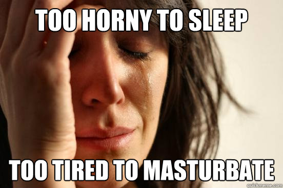 Too horny to sleep too tired to masturbate  First World Problems