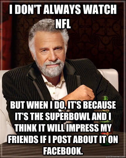 I don't always watch NFL but when I do, It's because it's the Superbowl and I think it will impress my friends if i post about it on facebook. - I don't always watch NFL but when I do, It's because it's the Superbowl and I think it will impress my friends if i post about it on facebook.  The Most Interesting Man In The World