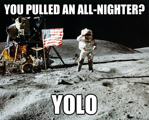 You pulled an all-nighter? yolo  Unimpressed Astronaut