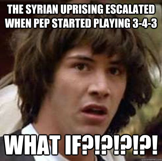 The Syrian uprising escalated when Pep started playing 3-4-3 WHAT IF?!?!?!?!  conspiracy keanu