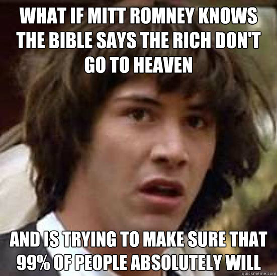 what if Mitt Romney knows the bible says the rich don't go to heaven and is trying to make sure that 99% of people absolutely will  conspiracy keanu