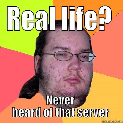 REAL LIFE? NEVER HEARD OF THAT SERVER Butthurt Dweller