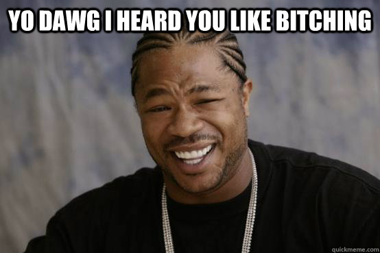 YO DAWG I HEARD YOU LIKE BITCHING   YO DAWG