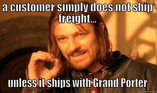 Simply  - A CUSTOMER SIMPLY DOES NOT SHIP FREIGHT... UNLESS IT SHIPS WITH GRAND PORTER Boromir