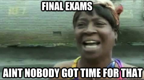 aint nobody got time for that final exams  Aint nobody got time for that