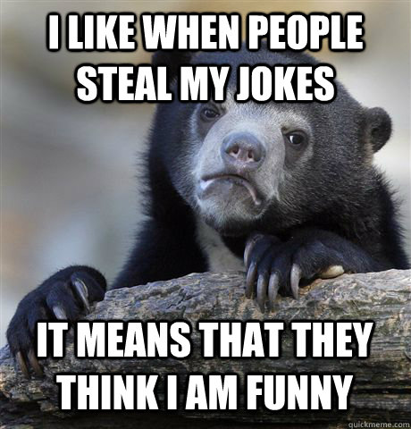 I LIKE WHEN PEOPLE STEAL MY JOKES IT MEANS THAT THEY THINK I AM FUNNY  Confession Bear