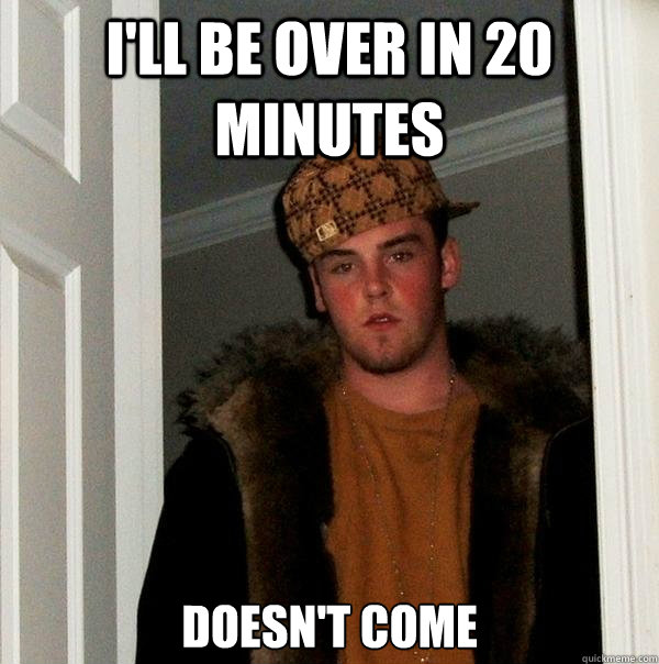 I'll be over in 20 minutes Doesn't come  Scumbag Steve