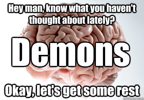 Hey man, know what you haven't thought about lately? Okay, let's get some rest Demons  Scumbag Brain