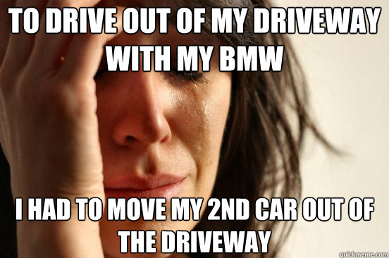 To drive out of my driveway with my BMW I had to move my 2nd car out of the driveway  First World Problems