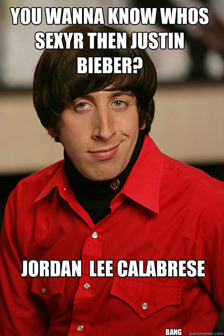 you wanna know whos SexyR then Justin Bieber?  Jordan  Lee Calabrese BANG  Pickup Line Scientist