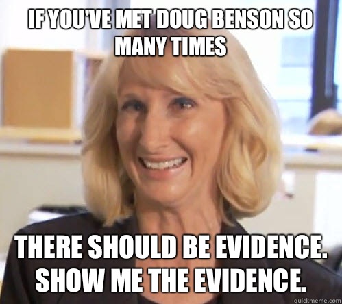 If you've met Doug Benson so many times There should be evidence.  Show me the evidence.  - If you've met Doug Benson so many times There should be evidence.  Show me the evidence.   Wendy Wright