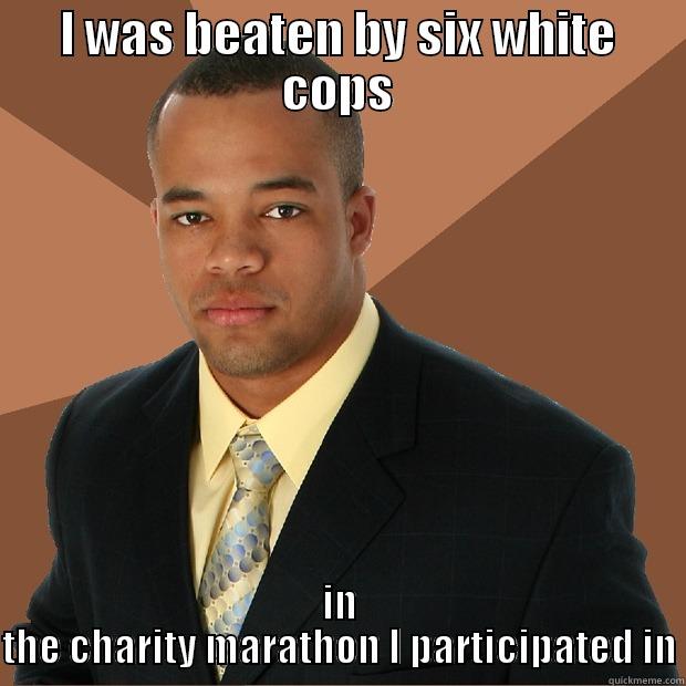 Cops and such - I WAS BEATEN BY SIX WHITE COPS IN THE CHARITY MARATHON I PARTICIPATED IN Successful Black Man