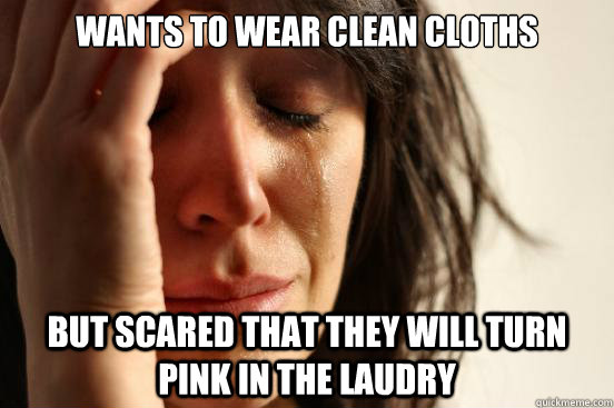 Wants to wear clean cloths but scared that they will turn pink in the laudry  First World Problems