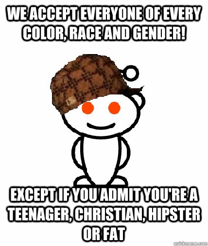 We accept everyone of every color, race and gender! Except if you admit you're a teenager, christian, hipster or fat  Scumbag Reddit