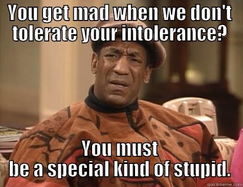 Funny How That Works - YOU GET MAD WHEN WE DON'T TOLERATE YOUR INTOLERANCE? YOU MUST BE A SPECIAL KIND OF STUPID. Misc