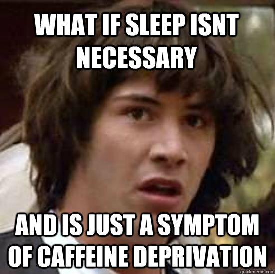 What if sleep isnt necessary  and is just a symptom of caffeine deprivation - What if sleep isnt necessary  and is just a symptom of caffeine deprivation  conspiracy keanu