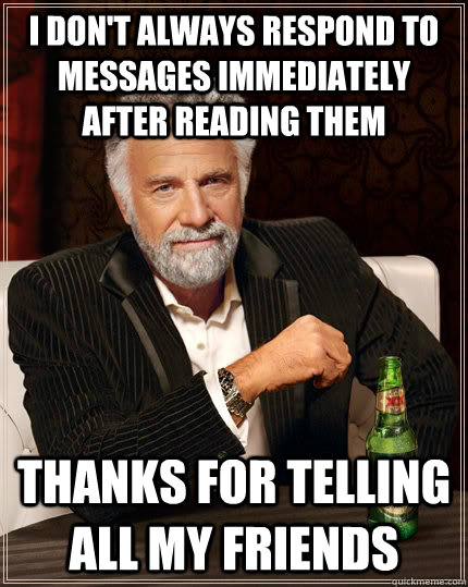 I Don't Always Respond To Messages Immediately After Reading Them Thanks for telling all my friends  The Most Interesting Man In The World