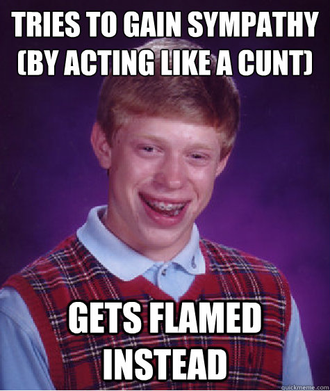 Tries to gain sympathy
(by acting like a cunt) gets flamed instead  Bad Luck Brian