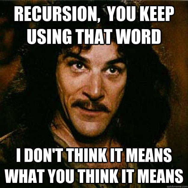 Recursion,  You keep using that word I don't think it means what you think it means  Inigo Montoya