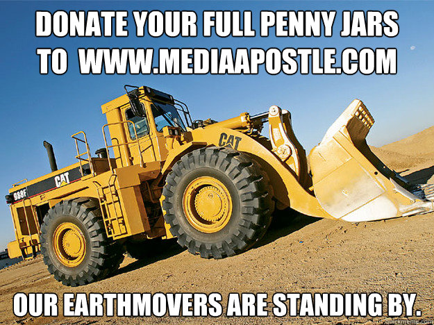 Donate your full penny jars
to  www.mediaapostle.com Our earthmovers are standing by. - Donate your full penny jars
to  www.mediaapostle.com Our earthmovers are standing by.  EARTHMOVER