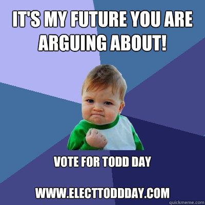 it's my future you are arguing about! Vote for Todd Day

www.electtoddday.com - it's my future you are arguing about! Vote for Todd Day

www.electtoddday.com  Success Kid