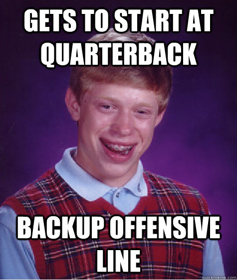 gets to start at Quarterback backup offensive line  Bad Luck Brian