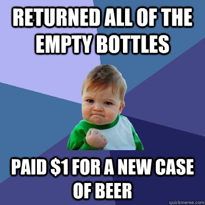 Returned all of the empty bottles Paid $1 for a new case of beer  Success Kid