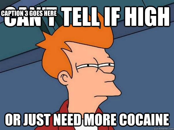 Can't tell if high Or just need more cocaine Caption 3 goes here  Futurama Fry