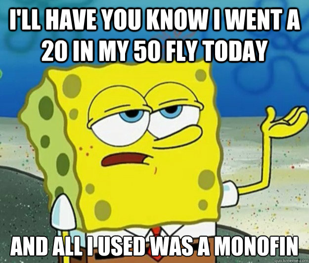 I'll have you know I went a 20 in my 50 fly today and all i used was a monofin  Tough Spongebob