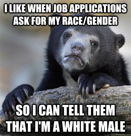 I like when job applications ask for my race/gender So I can tell them that i'm a white male - I like when job applications ask for my race/gender So I can tell them that i'm a white male  Confession Bear