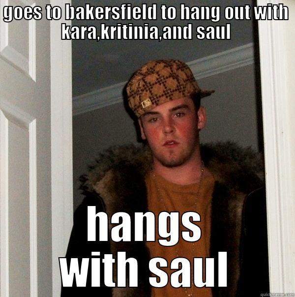 GOES TO BAKERSFIELD TO HANG OUT WITH KARA,KRITINIA,AND SAUL HANGS WITH SAUL Scumbag Steve