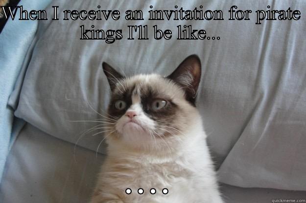 WHEN I RECEIVE AN INVITATION FOR PIRATE KINGS I'LL BE LIKE... .... Grumpy Cat