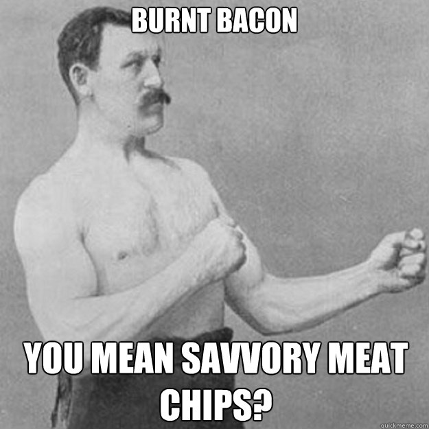 Burnt bacon You mean savvory meat chips? - Burnt bacon You mean savvory meat chips?  overly manly man