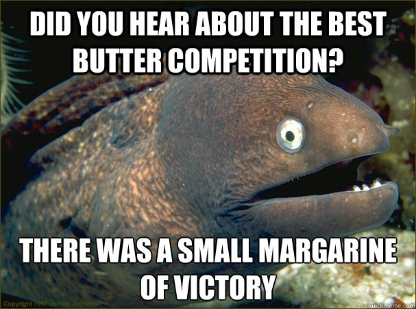 Did you hear about the best butter competition? There was a small margarine of victory  Bad Joke Eel