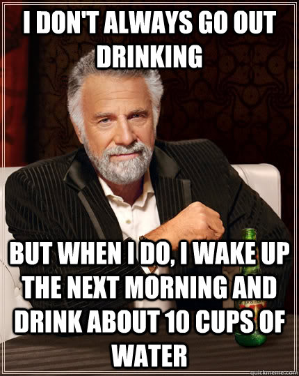 I don't always go out drinking but when I do, I wake up the next morning and drink about 10 cups of water - I don't always go out drinking but when I do, I wake up the next morning and drink about 10 cups of water  The Most Interesting Man In The World