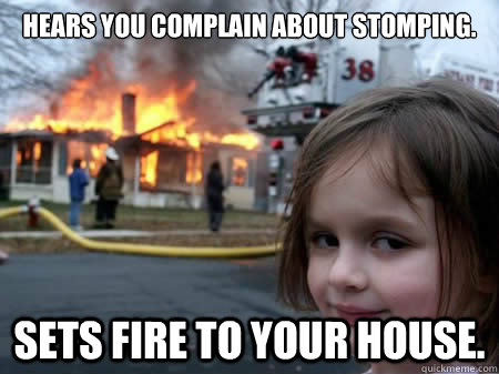 hears you complain about stomping. sets fire to your house.  devil child