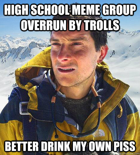 High school meme group overrun by trolls better drink my own piss  Bear Grylls