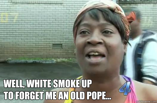  WELL, WHITE SMOKE UP
TO FORGET ME AN OLD POPE... -  WELL, WHITE SMOKE UP
TO FORGET ME AN OLD POPE...  Sweet Brown