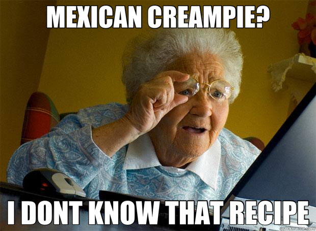 MEXICAN CREAMPIE? I DONT KNOW THAT RECIPE  Grandma finds the Internet