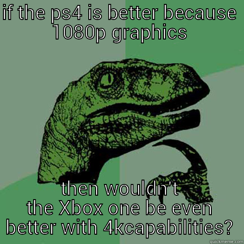 IF THE PS4 IS BETTER BECAUSE 1080P GRAPHICS THEN WOULDN'T THE XBOX ONE BE EVEN BETTER WITH 4KCAPABILITIES? Philosoraptor