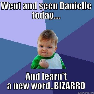 WENT AND SEEN DANIELLE TODAY.... AND LEARN'T A NEW WORD..BIZARRO Success Kid