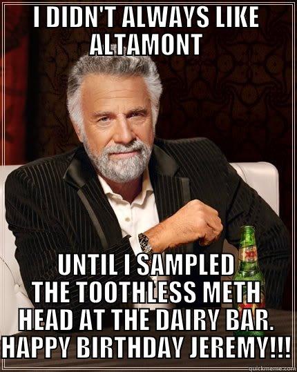 HAPPY BIRTHDAY JEREMY! - I DIDN'T ALWAYS LIKE ALTAMONT UNTIL I SAMPLED THE TOOTHLESS METH HEAD AT THE DAIRY BAR. HAPPY BIRTHDAY JEREMY!!! The Most Interesting Man In The World