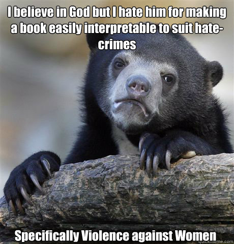 I believe in God but I hate him for making a book easily interpretable to suit hate-crimes Specifically Violence against Women  Confession Bear