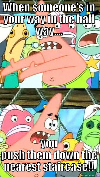 WHEN SOMEONE'S IN YOUR WAY IN THE HALL WAY.... YOU PUSH THEM DOWN THE NEAREST STAIRCASE!! Push it somewhere else Patrick