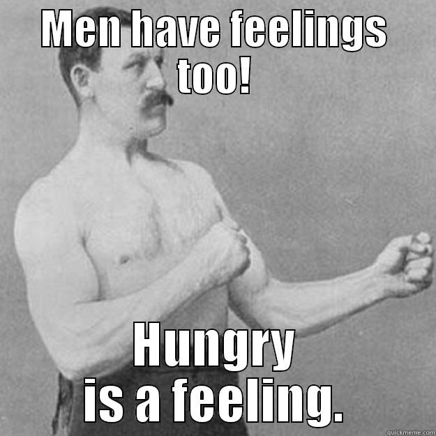 MEN HAVE FEELINGS TOO! HUNGRY IS A FEELING. overly manly man