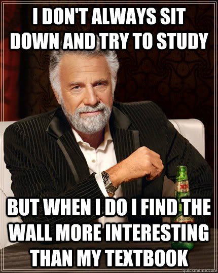 I don't always sit down and try to study but when I do I find the wall more interesting than my textbook - I don't always sit down and try to study but when I do I find the wall more interesting than my textbook  The Most Interesting Man In The World