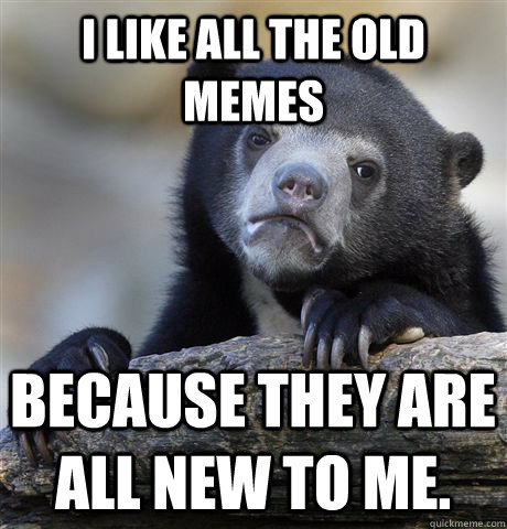 I like all the old memes because they are all new to me.   Confession Bear