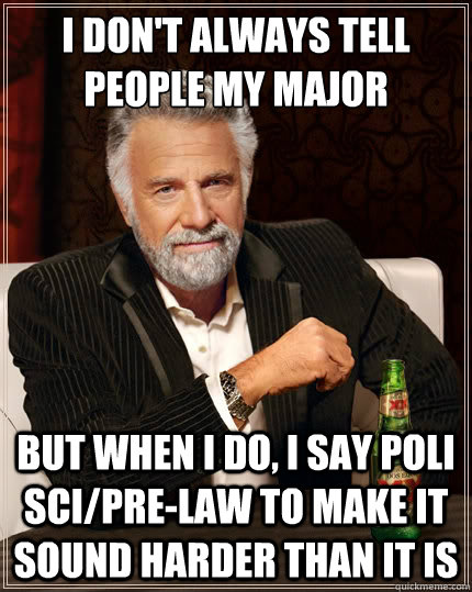 I don't always tell people my major but when I do, I say Poli Sci/Pre-law to make it sound harder than it is - I don't always tell people my major but when I do, I say Poli Sci/Pre-law to make it sound harder than it is  The Most Interesting Man In The World